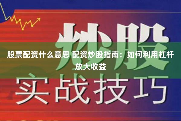 股票配资什么意思 配资炒股指南:如何利用杠杆放大收益