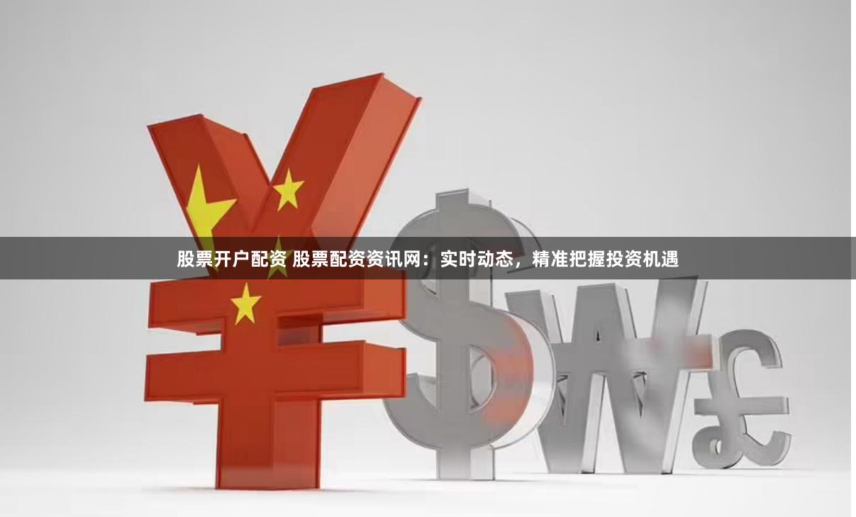 股票开户配资 股票配资资讯网:实时动态,精准把握投资机遇