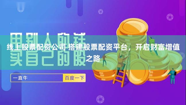 线上股票配资公司 搭建股票配资平台,开启财富增值之路