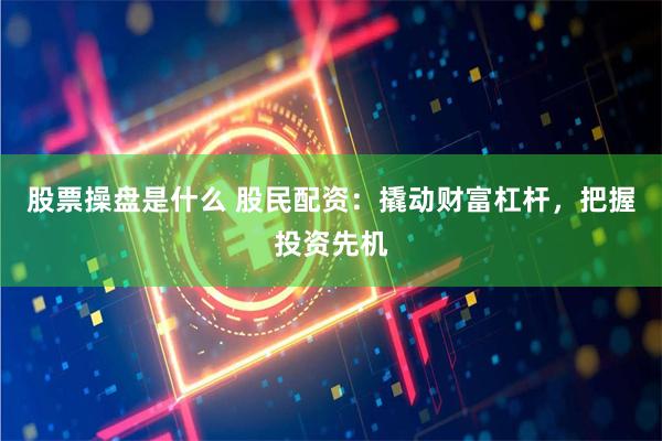 股票操盘是什么 股民配资:撬动财富杠杆,把握投资先机