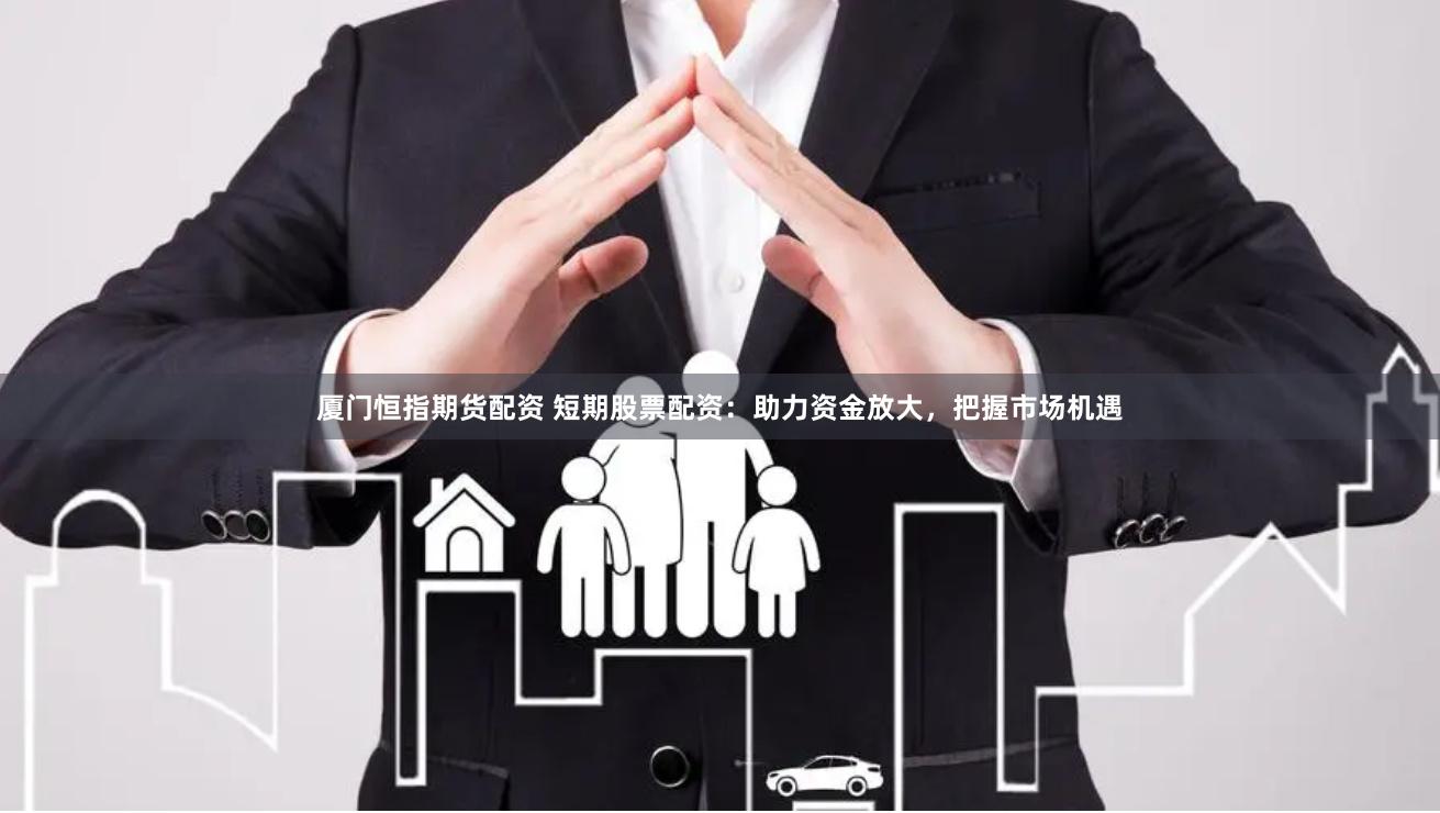 厦门恒指期货配资 短期股票配资:助力资金放大,把握市场机遇