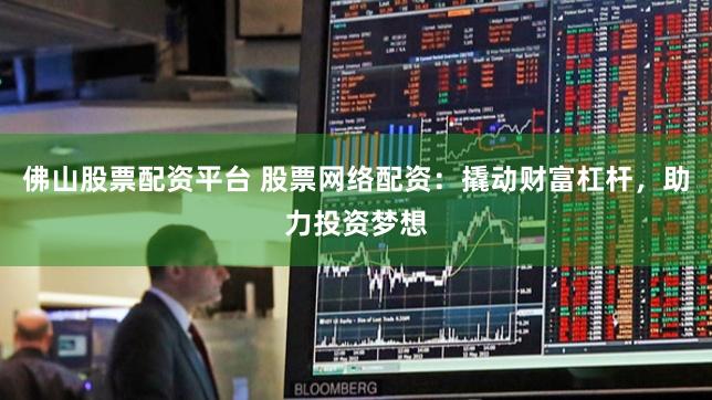 佛山股票配资平台 股票网络配资:撬动财富杠杆,助力投资梦想