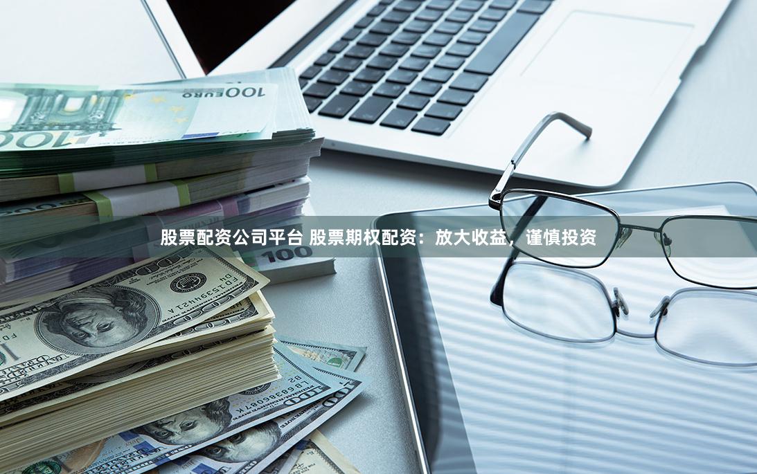 股票配资公司平台 股票期权配资:放大收益,谨慎投资