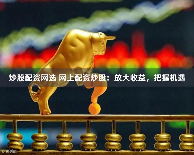 炒股配资网选 网上配资炒股:放大收益,把握机遇