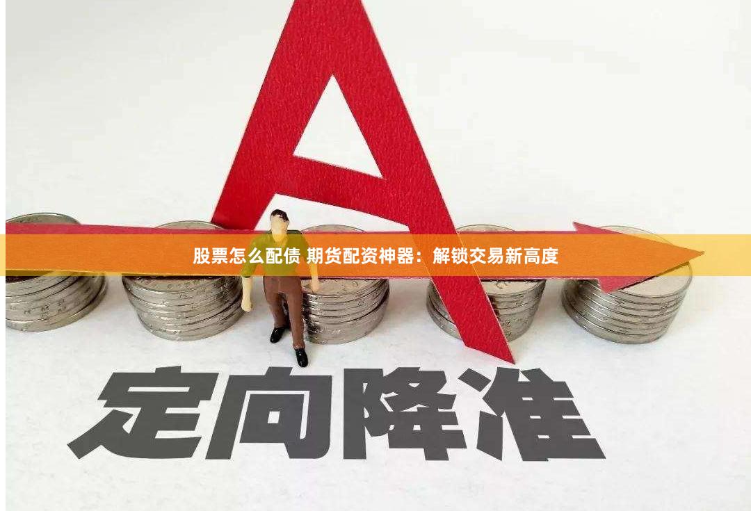 股票怎么配债 期货配资神器:解锁交易新高度