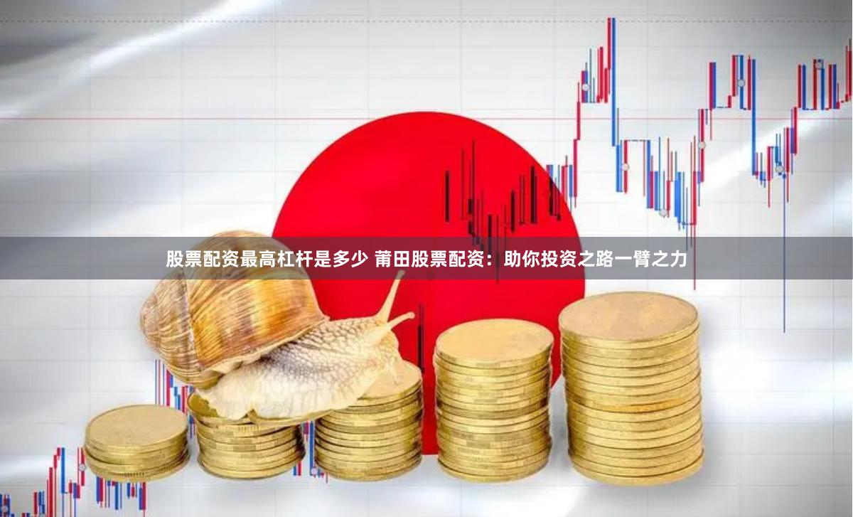 股票配资最高杠杆是多少 莆田股票配资:助你投资之路一臂之力