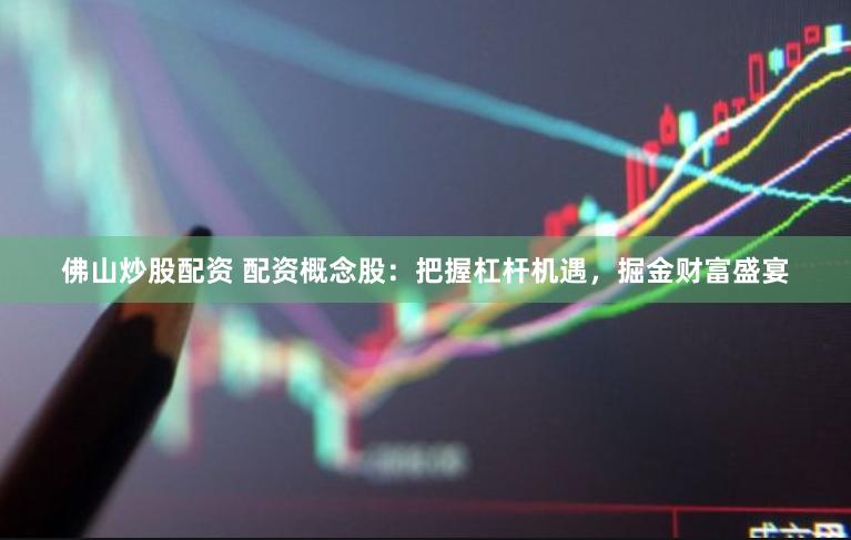 佛山炒股配资 配资概念股:把握杠杆机遇,掘金财富盛宴