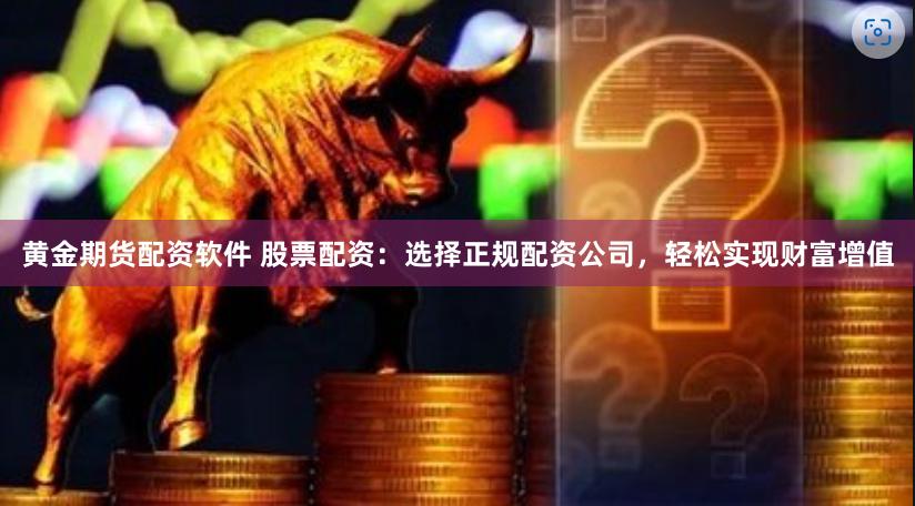 黄金期货配资软件 股票配资:选择正规配资公司,轻松实现财富增值