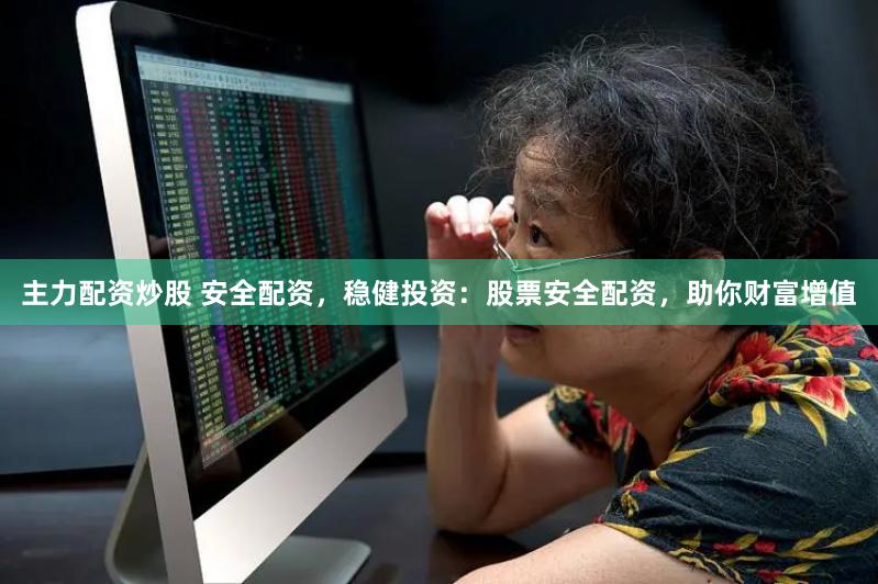 主力配资炒股 安全配资,稳健投资:股票安全配资,助你财富增值