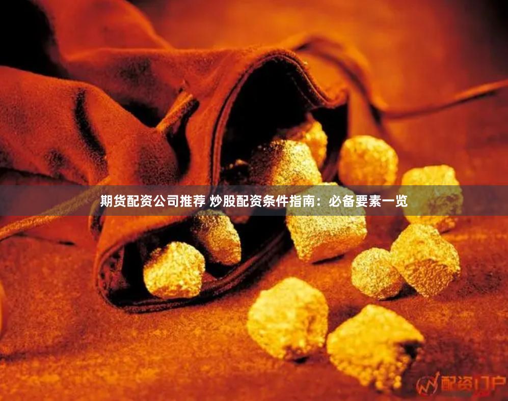 期货配资公司推荐 炒股配资条件指南:必备要素一览