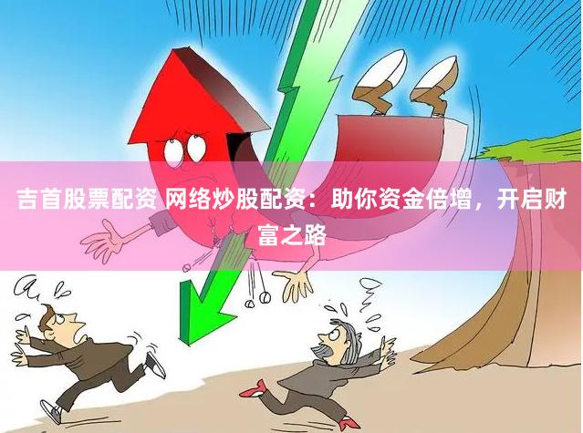 吉首股票配资 网络炒股配资:助你资金倍增,开启财富之路