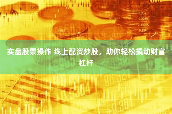 实盘股票操作 线上配资炒股,助你轻松撬动财富杠杆