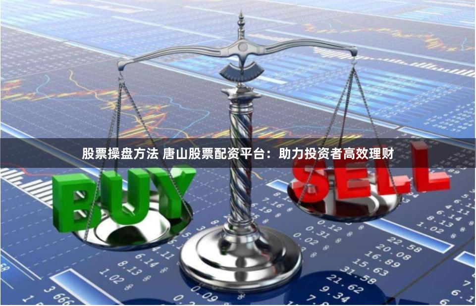 股票操盘方法 唐山股票配资平台:助力投资者高效理财