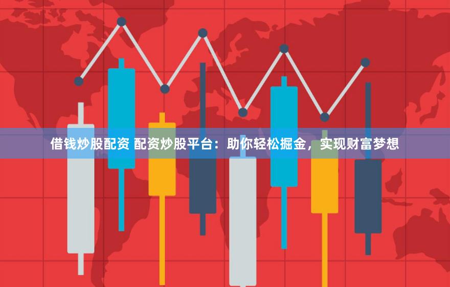 借钱炒股配资 配资炒股平台:助你轻松掘金,实现财富梦想