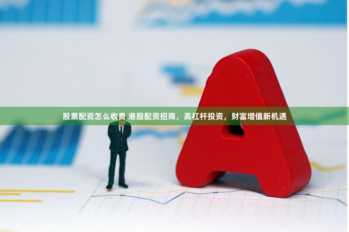 股票配资怎么收费 港股配资招商,高杠杆投资,财富增值新机遇