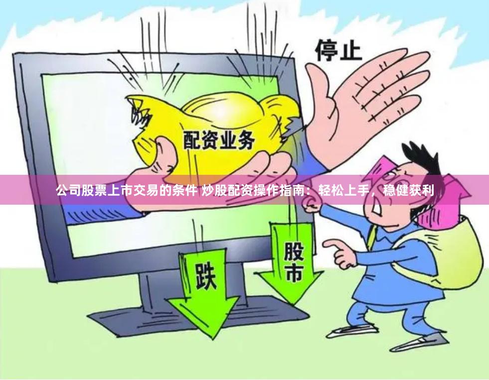 公司股票上市交易的条件 炒股配资操作指南:轻松上手,稳健获利