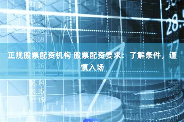 正规股票配资机构 股票配资要求:了解条件,谨慎入场