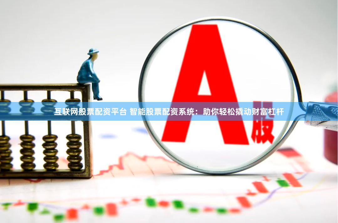 互联网股票配资平台 智能股票配资系统:助你轻松撬动财富杠杆