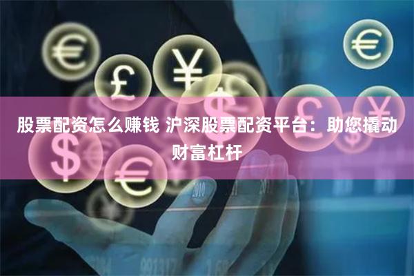 股票配资怎么赚钱 沪深股票配资平台:助您撬动财富杠杆