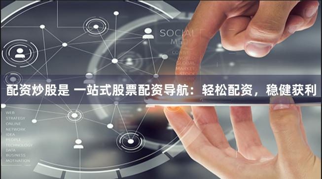 配资炒股是 一站式股票配资导航：轻松配资，稳健获利