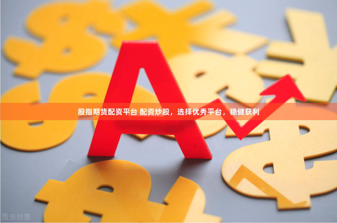 股指期货配资平台 配资炒股,选择优秀平台,稳健获利