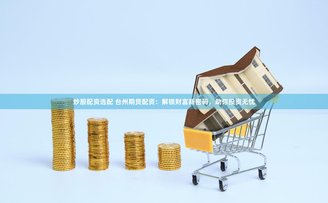 炒股配资选配 台州期货配资:解锁财富新密码,助你投资无忧