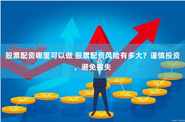 股票配资哪里可以做 股票配资风险有多大?谨慎投资,避免损失
