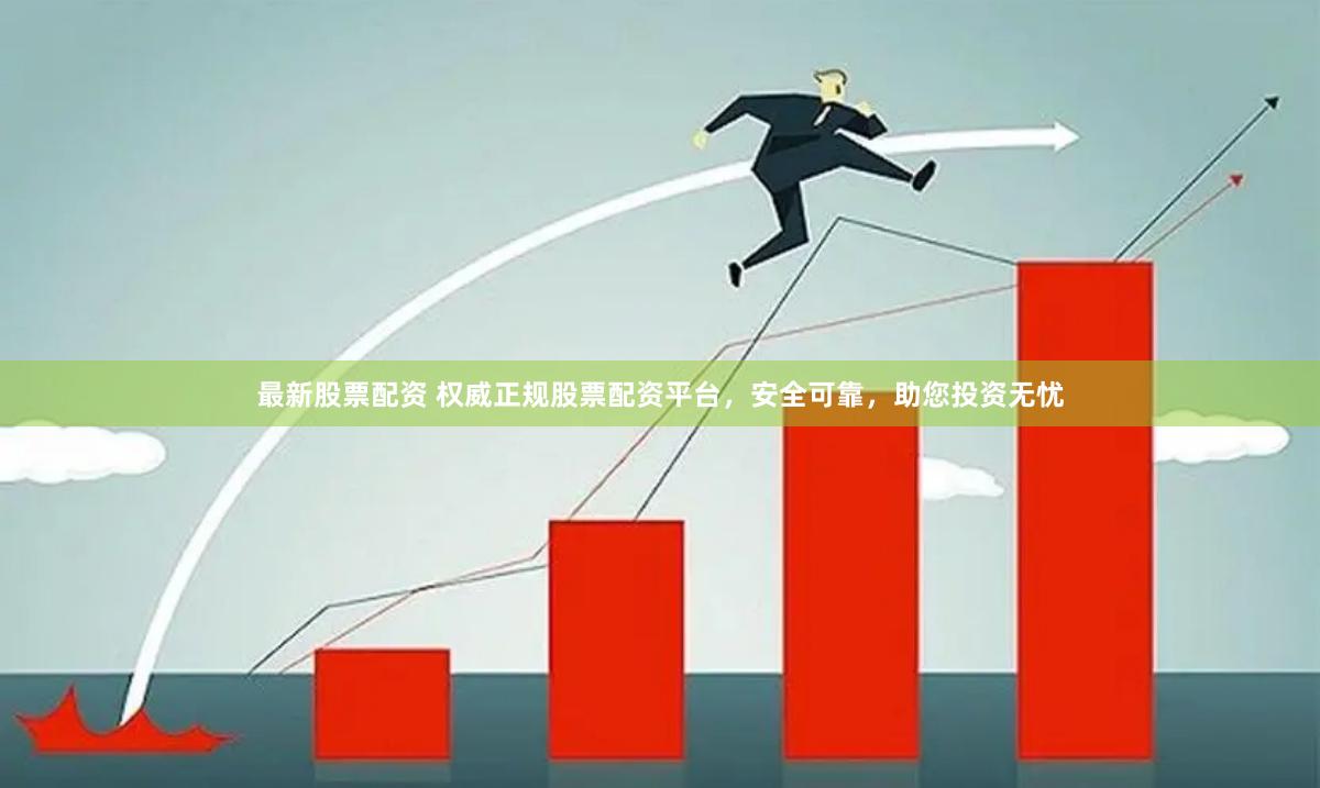 最新股票配资 权威正规股票配资平台，安全可靠，助您投资无忧