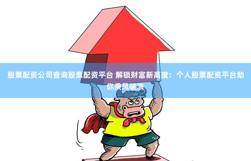 股票配资公司查询股票配资平台 解锁财富新高度:个人股票配资平台助你乘风破浪