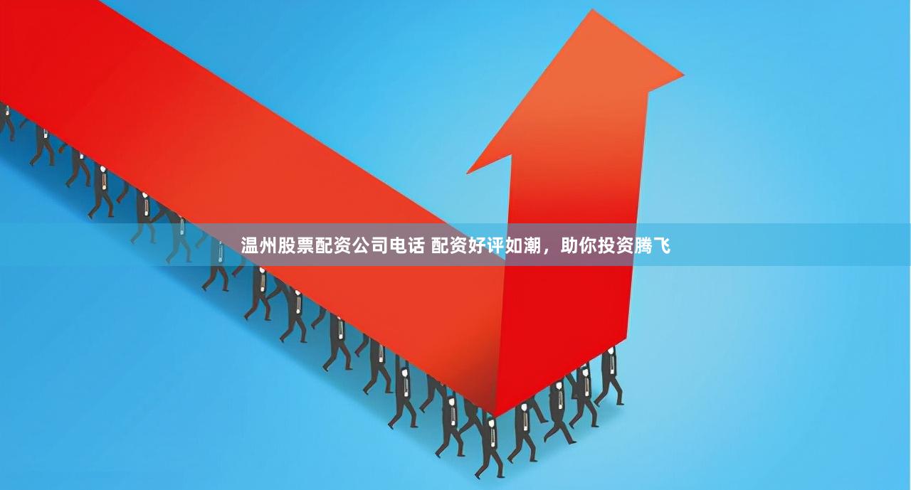 温州股票配资公司电话 配资好评如潮，助你投资腾飞