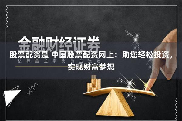 股票配资是 中国股票配资网上:助您轻松投资,实现财富梦想