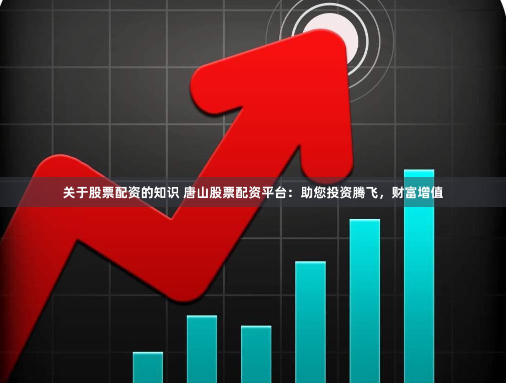 关于股票配资的知识 唐山股票配资平台:助您投资腾飞,财富增值
