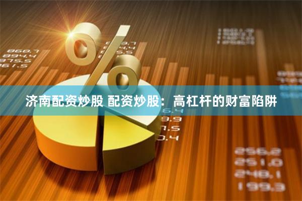 济南配资炒股 配资炒股:高杠杆的财富陷阱
