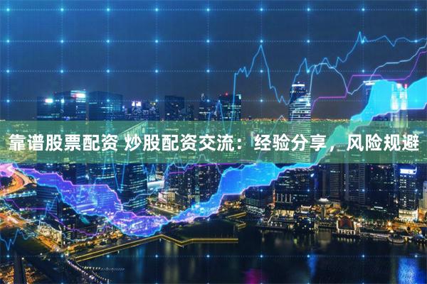 靠谱股票配资 炒股配资交流:经验分享,风险规避