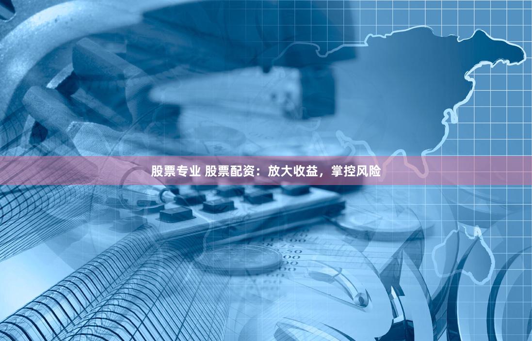 股票专业 股票配资:放大收益,掌控风险