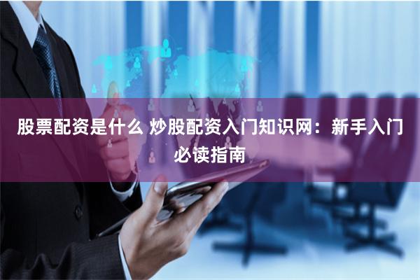 股票配资是什么 炒股配资入门知识网:新手入门必读指南