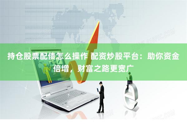 持仓股票配债怎么操作 配资炒股平台:助你资金倍增,财富之路更宽广
