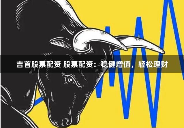 吉首股票配资 股票配资:稳健增值,轻松理财