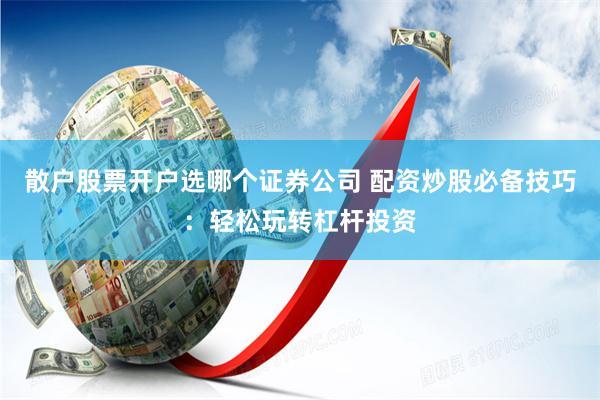 散户股票开户选哪个证券公司 配资炒股必备技巧:轻松玩转杠杆投资