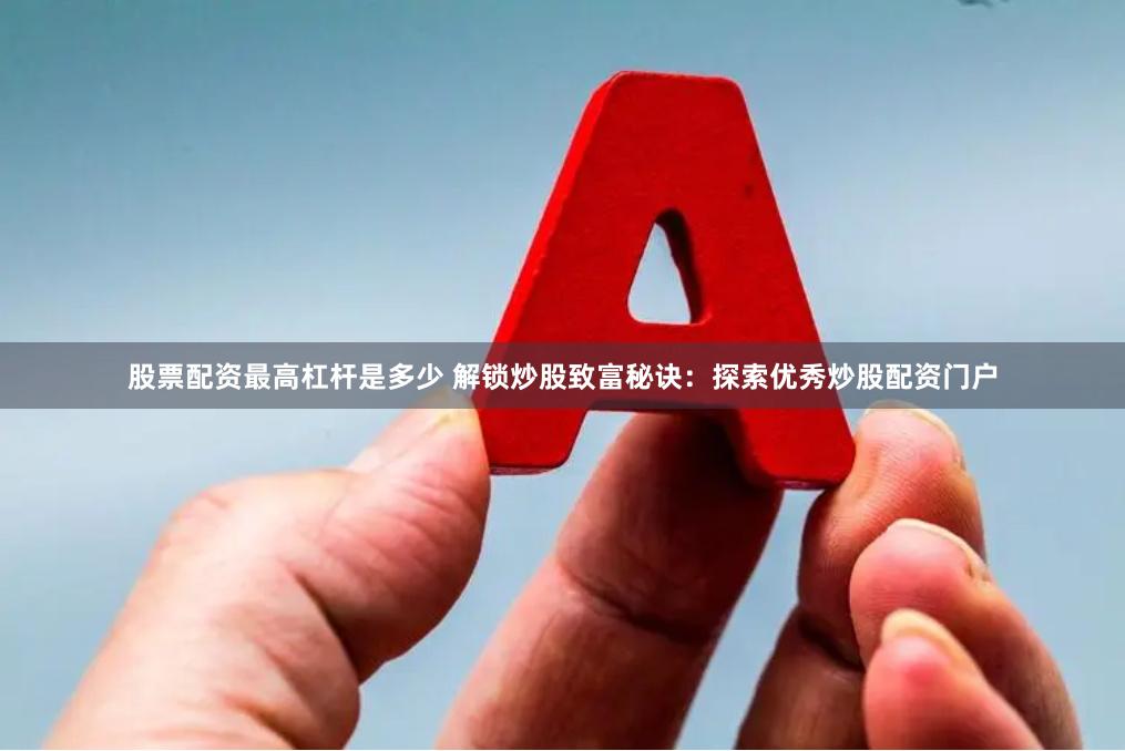 股票配资最高杠杆是多少 解锁炒股致富秘诀:探索优秀炒股配资门户