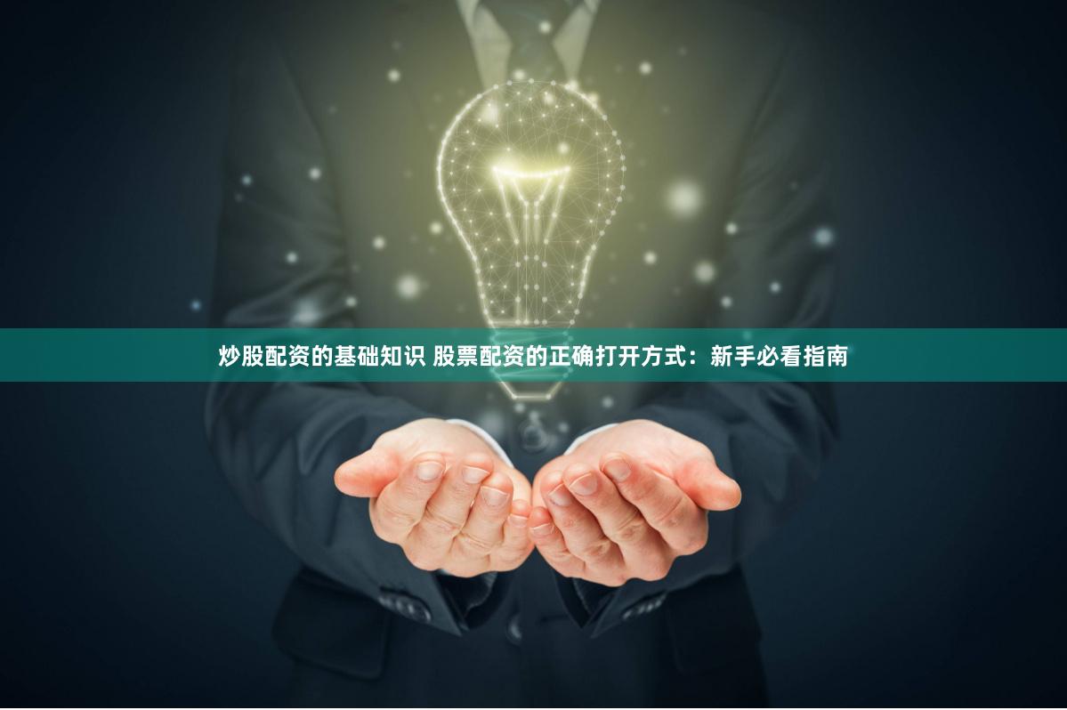 炒股配资的基础知识 股票配资的正确打开方式：新手必看指南