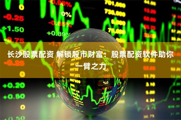 长沙股票配资 解锁股市财富：股票配资软件助你一臂之力