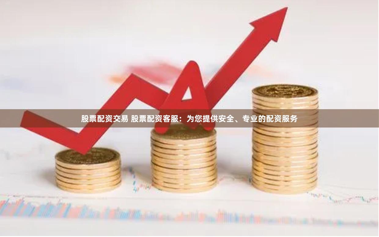 股票配资交易 股票配资客服:为您提供安全、专业的配资服务