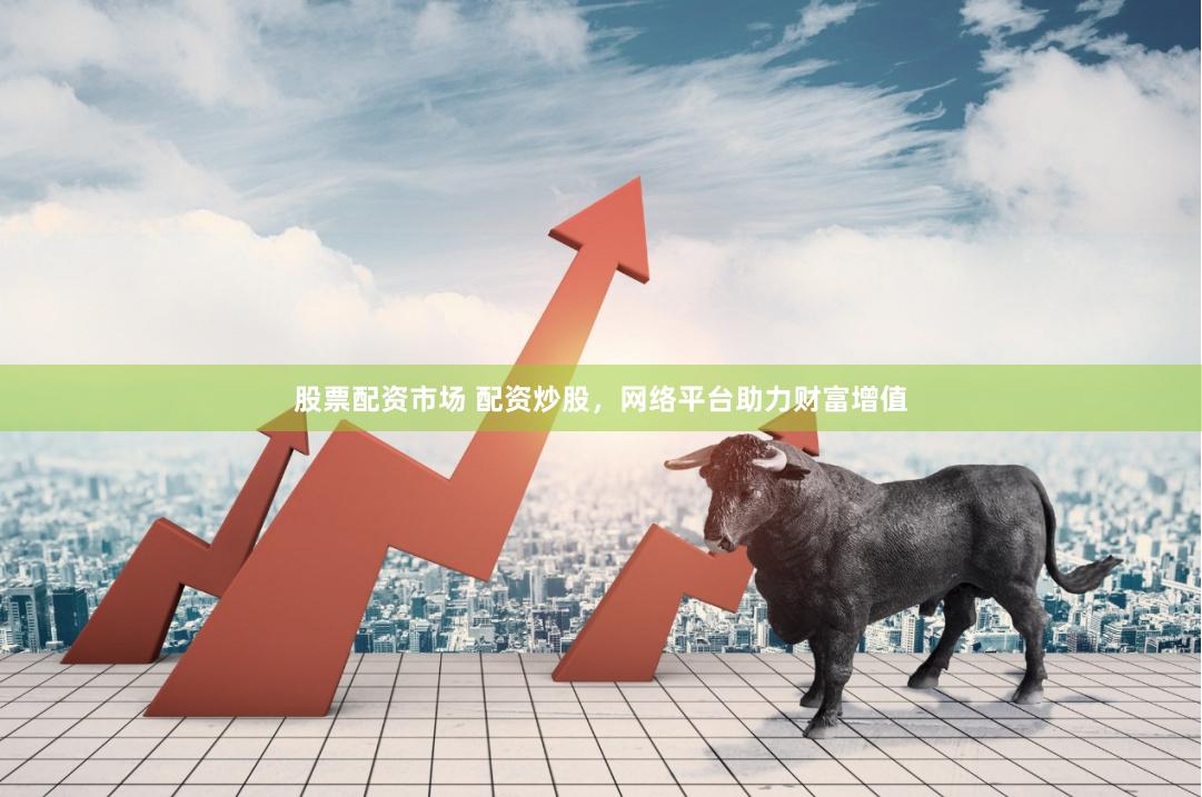 股票配资市场 配资炒股,网络平台助力财富增值
