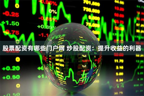 股票配资有哪些门户网 炒股配资:提升收益的利器