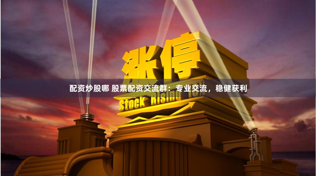 配资炒股哪 股票配资交流群:专业交流,稳健获利