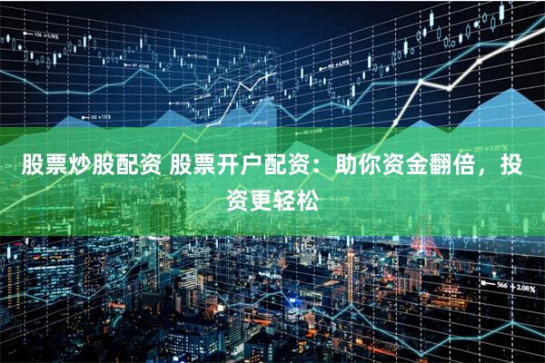股票炒股配资 股票开户配资:助你资金翻倍,投资更轻松
