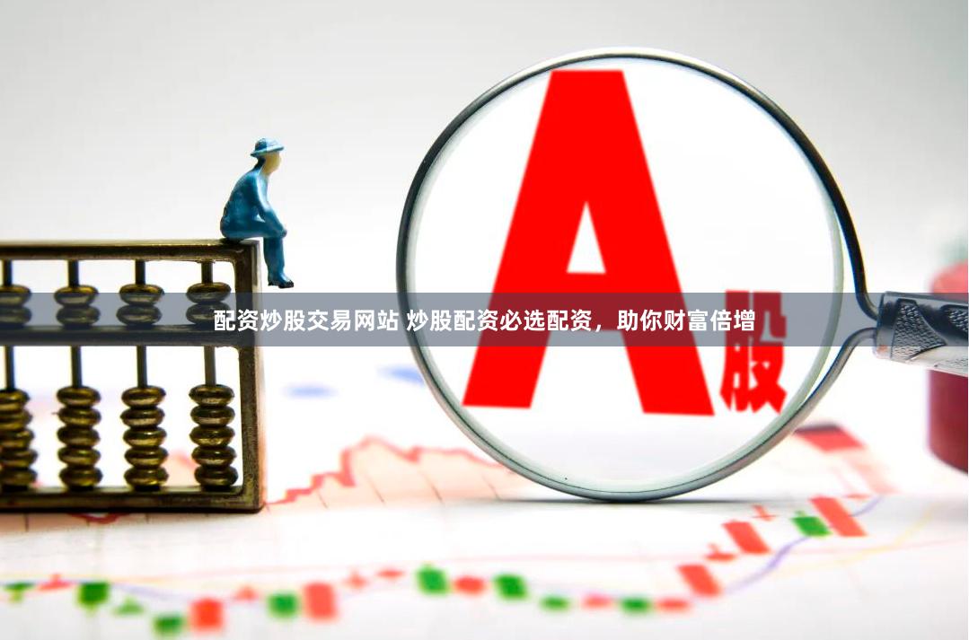 配资炒股交易网站 炒股配资必选配资,助你财富倍增