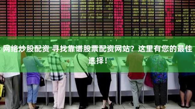 网络炒股配资 寻找靠谱股票配资网站?这里有您的最佳选择!