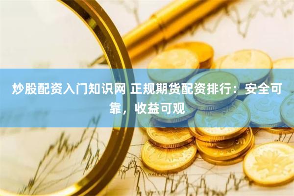 炒股配资入门知识网 正规期货配资排行：安全可靠，收益可观